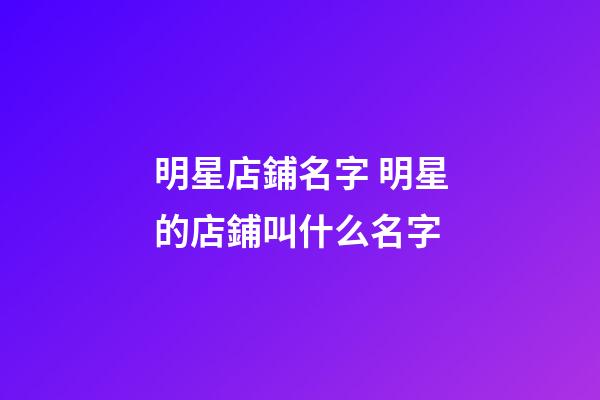 明星店鋪名字 明星的店鋪叫什么名字-第1張-店鋪起名-玄機(jī)派